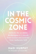 In the Cosmic Zone: Embody the 12 Astro Archetypes to Unleash Your Genius and Activate Your Authentic Self cover image