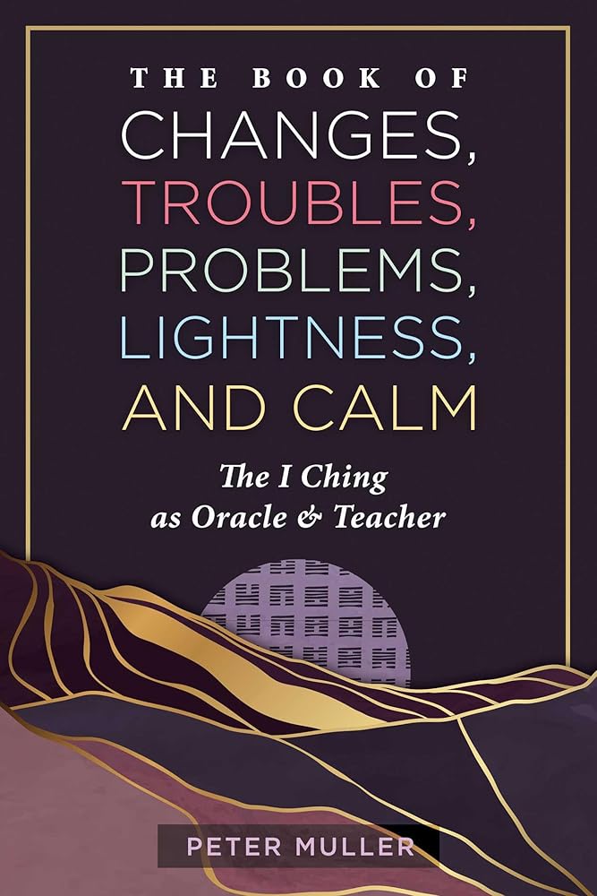 The Book of Changes, Troubles, Problems, Lightness, and Calm: The I Ching as Oracle and Teacher cover image